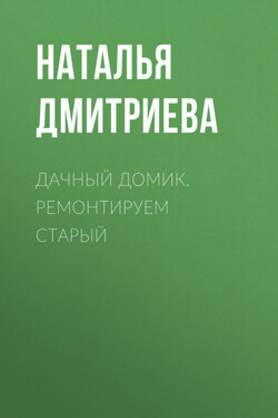 Дачный домик. Ремонтируем старый - Наталья Дмитриева