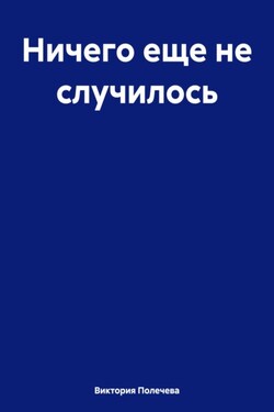 Ничего еще не случилось - Виктория Полечева