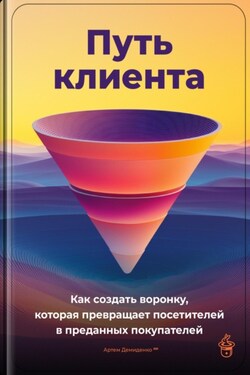 Путь клиента: Как создать воронку, которая превращает посетителей в преданных покупателей - Артем Демиденко