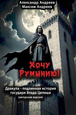 Хочу Румынию! (Авторская версия). Дракула – подлинная история государя Влада Цепеша - Александр Радьевич Андреев
