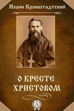 О Кресте Христовом - cвятой праведный Иоанн Кронштадтский