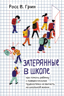 Затерянные в школе. Как помочь ребенку с поведенческими трудностями не выпасть из школьной жизни - Росс Грин
