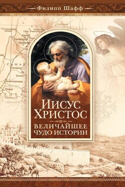 Иисус Христос – величайшее чудо истории. Опровержение ложных теорий о личности Иисуса Христа и собрание свидетельств о высоком достоинстве характера, жизни и дел его со стороны неверующих - Филипп Шафф