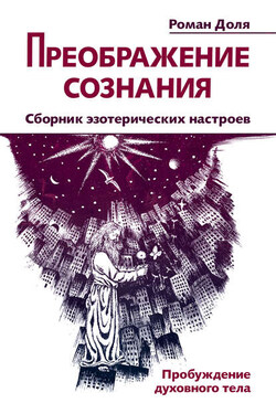 Преображение сознания. Сборник эзотерических настроев. Пробуждение духовного тела - Роман Доля