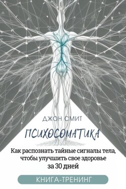 Психосоматика. Как распознать тайные сигналы тела, чтобы улучшить свое здоровье за 30 дней. Книга-тренинг - Джон Смит