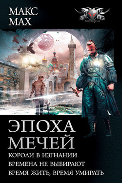 Эпоха мечей: Короли в изгнании. Времена не выбирают. Время жить, время умирать - Макс Мах