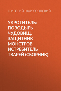 Укротитель: Поводырь чудовищ. Защитник монстров. Истребитель тварей (сборник) - Григорий Шаргородский