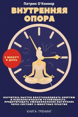 Внутреняя опора. Научитесь быстро восстанавливать энергию и психологическую устойчивость , Предотвращать эмоциональное выгорание через систему 5-минутных практик. Книга-тренинг - Патрик О'Коннор