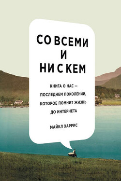 Со всеми и ни с кем: книга о нас – последнем поколении, которое помнит жизнь до интернета - Майкл Харрис