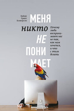 Меня никто не понимает! Почему люди воспринимают нас не так, как нам хочется, и что с этим делать - Хайди Грант Хэлворсон