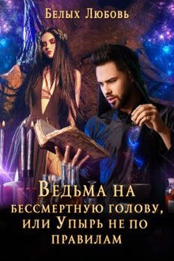 Ведьма на бессмертную голову, или Упырь не по правилам - Любовь Белых