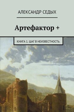 Артефактор +. Книга 1. Шаг в неизвестность. - Александр Седых