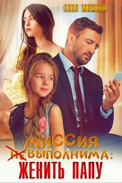 Миссия (не)выполнима: женить папу - Анна Мишина