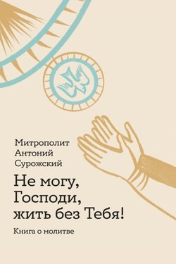 Не могу, Господи, жить без Тебя! Книга о молитве - Антоний Сурожский