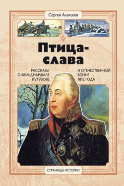 Птица-Слава. Рассказы о фельдмаршале Кутузове и Отечественной войне 1812 года - Сергей Алексеев