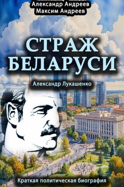 Страж Беларуси. Александр Лукашенко. Краткая политическая биография - Александр Радьевич Андреев