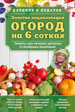 Золотая энциклопедия. Огород на 6 сотках. Секреты для ленивых дачников от Октябрины Ганичкиной - Октябрина Алексеевна Ганичкина