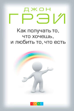 Как получать то, что хочешь, и любить то, что есть - Джон Грэй