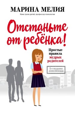 Отстаньте от ребёнка! Простые правила мудрых родителей. Второе издание, дополненное - Марина Мелия