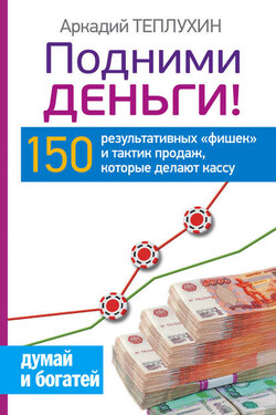 Подними деньги! 150 результативных «фишек» и тактик продаж, которые делают кассу - Аркадий Теплухин