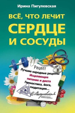 Все, что лечит сердце и сосуды. Лучшие народные рецепты, исцеляющее питание и диета, гимнастика, йога, медитация… - Ирина Пигулевская