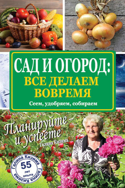 Сад и огород: все делаем вовремя. Сеем, удобряем, собираем - Галина Кизима