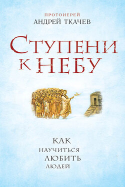Ступени к Небу. Как научиться любить людей - Андрей Ткачев