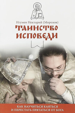 Таинство Исповеди. Как научиться каяться и перестать прятаться от Бога - Нектарий Морозов
