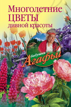 Многолетние цветы дивной красоты. Выращивание, размножение, уход - Агафья Звонарева
