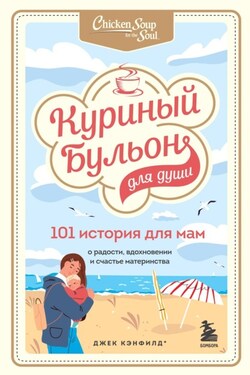 Куриный бульон для души. 101 история для мам. О радости, вдохновении и счастье материнства - Джек Кэнфилд