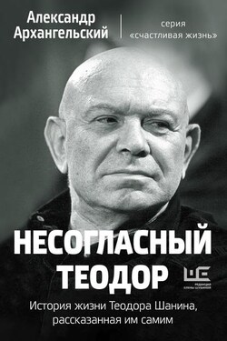 Несогласный Теодор. История жизни Теодора Шанина, рассказанная им самим - Александр Архангельский