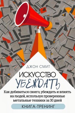Искусство убеждать. Как добиваться своего, убеждать и влиять на людей, используя проверенные метальные техники за 30 дней. Книга-тренинг - Джон Смит