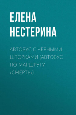 Автобус с черными шторками, или Автобус по маршруту «Смерть» - Елена Нестерина