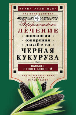 Черная кукуруза, или Панацея от всех болезней. Эффективное лечение онкологии, ожирения, диабета… - Ирина Филиппова