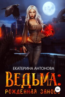 Ведьма: Рожденная заново. Книга 1 - Екатерина Антонова