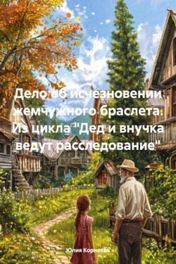 Дело об исчезновении жемчужного браслета. Из цикла «Дед и внучка ведут расследование» - Юлия Корнеева