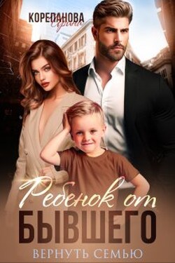 Ребенок от бывшего. Вернуть семью - Ирина Корепанова