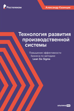 Технология развития производственной системы. Повышение эффективности бизнеса по методике Lean Six Sigma - Александр Казинцев