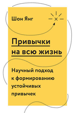 Привычки на всю жизнь. Научный подход к формированию устойчивых привычек - Шон Янг