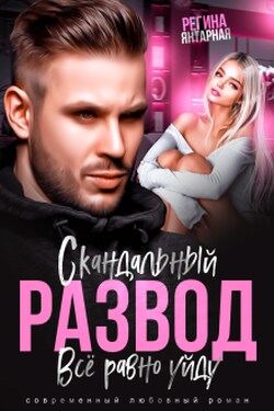 Скандальный развод. Всё равно уйду - Регина Янтарная