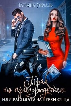 Брак по принуждению, или расплата за грехи отца - Татьяна Михаль