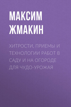 Хитрости, приемы и технологии работ в саду и на огороде для чудо-урожая - Максим Жмакин