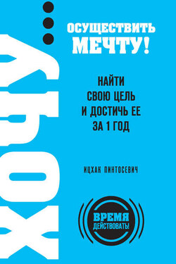 ХОЧУ… осуществить мечту! Найти свою цель и достичь ее за 1 год - Ицхак Пинтосевич
