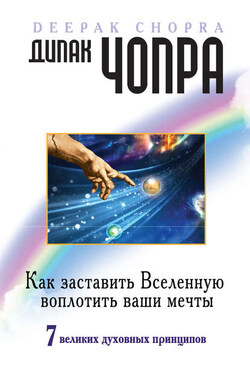 Как заставить Вселенную воплотить ваши мечты. 7 великих духовных принципов - Дипак Чопра