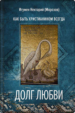 Долг любви. Как быть христианином всегда? - Нектарий Морозов