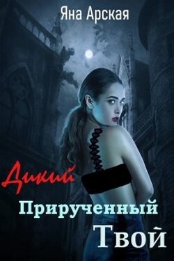 Дикий. Прирученный. Твой - Яна Арская