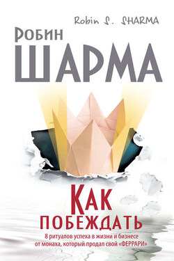 Как побеждать. 8 ритуалов успеха в жизни и бизнесе от монаха, который продал свой «феррари» - Робин Шарма