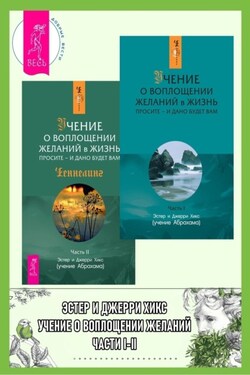 Учение о воплощении желаний в жизнь. Просите – и дано будет вам. Части I-II - Эстер и Джерри Хикс