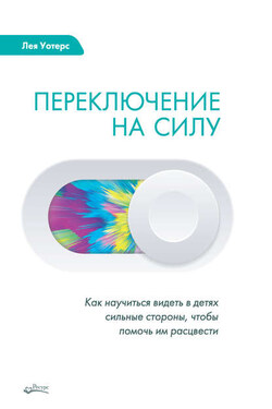 Переключение на силу. Как научиться видеть в детях сильные стороны, чтобы помочь им расцвести - Лея Уотерс