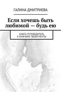 Если хочешь быть любимой – будь ею. Книга-путеводитель к мужчине твоей мечты